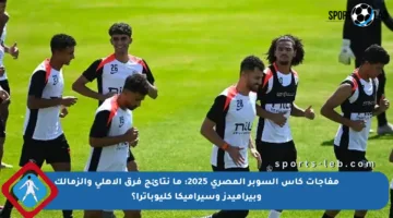 مفاجآت كأس السوبر المصري 2025: ما نتائج فرق الأهلي والزمالك وبيراميدز وسيراميكا كليوباترا؟